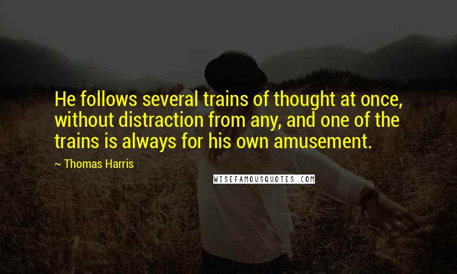 Thomas Harris Quotes: He follows several trains of thought at once, without distraction from any, and one of the trains is always for his own amusement.