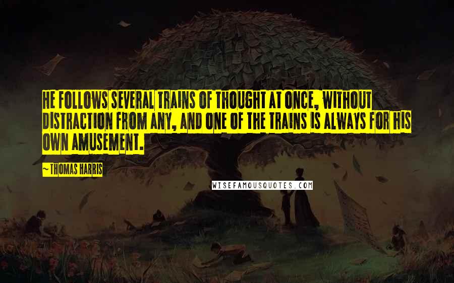 Thomas Harris Quotes: He follows several trains of thought at once, without distraction from any, and one of the trains is always for his own amusement.