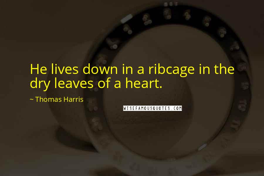 Thomas Harris Quotes: He lives down in a ribcage in the dry leaves of a heart.