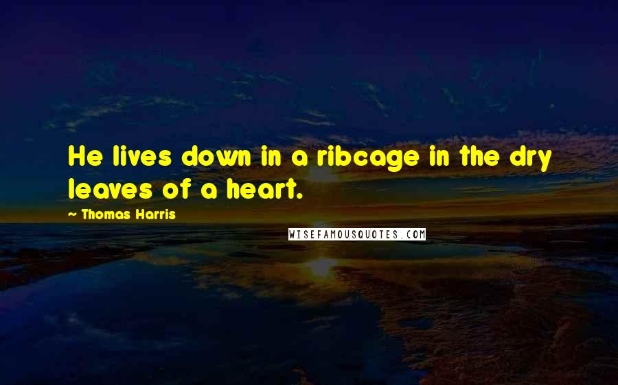 Thomas Harris Quotes: He lives down in a ribcage in the dry leaves of a heart.