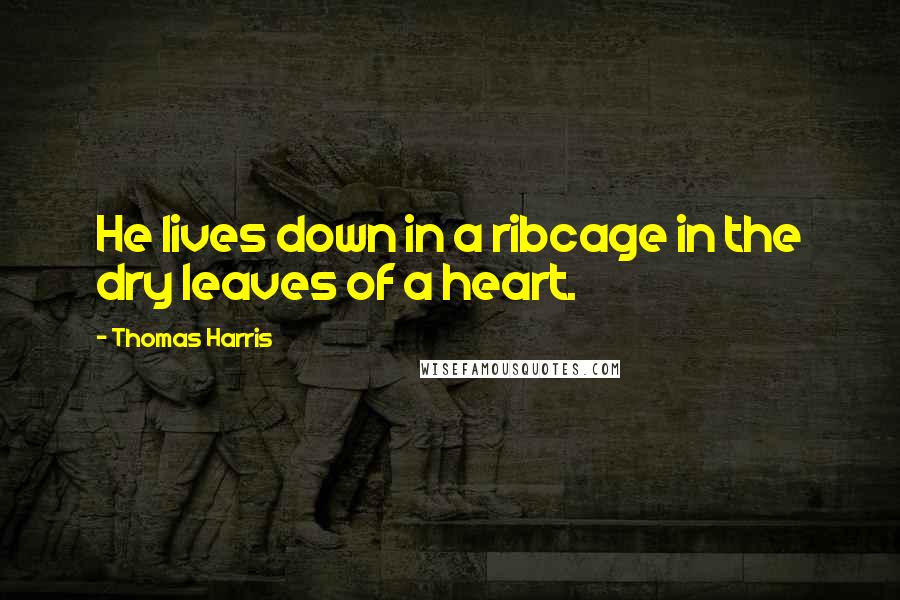 Thomas Harris Quotes: He lives down in a ribcage in the dry leaves of a heart.