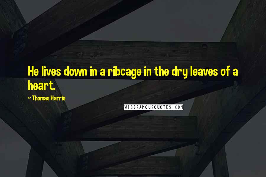 Thomas Harris Quotes: He lives down in a ribcage in the dry leaves of a heart.