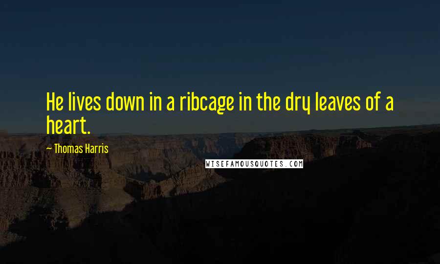 Thomas Harris Quotes: He lives down in a ribcage in the dry leaves of a heart.