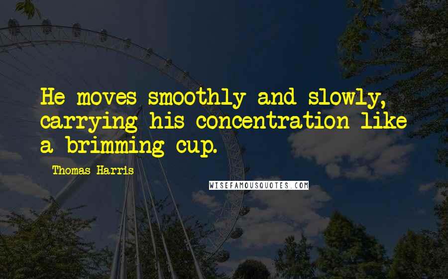 Thomas Harris Quotes: He moves smoothly and slowly, carrying his concentration like a brimming cup.