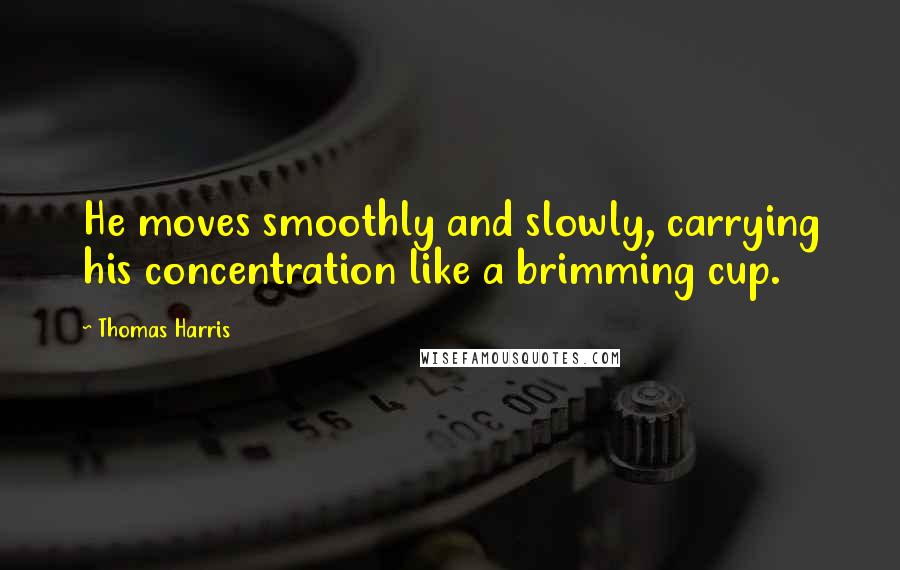 Thomas Harris Quotes: He moves smoothly and slowly, carrying his concentration like a brimming cup.