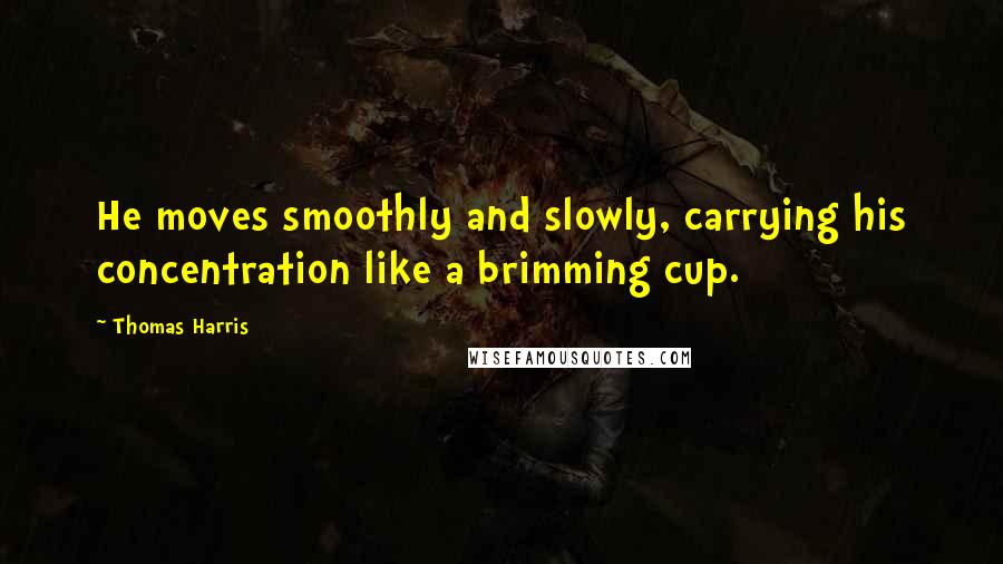 Thomas Harris Quotes: He moves smoothly and slowly, carrying his concentration like a brimming cup.