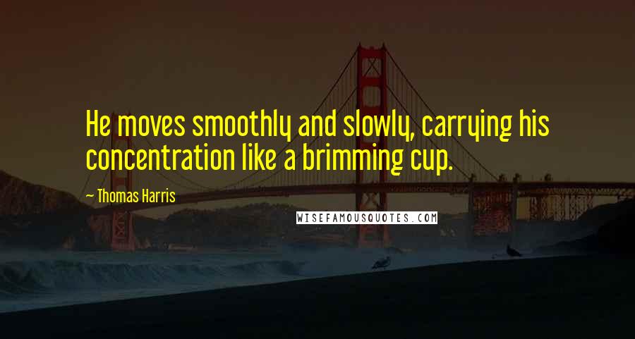 Thomas Harris Quotes: He moves smoothly and slowly, carrying his concentration like a brimming cup.