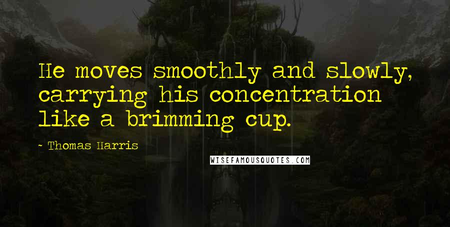 Thomas Harris Quotes: He moves smoothly and slowly, carrying his concentration like a brimming cup.