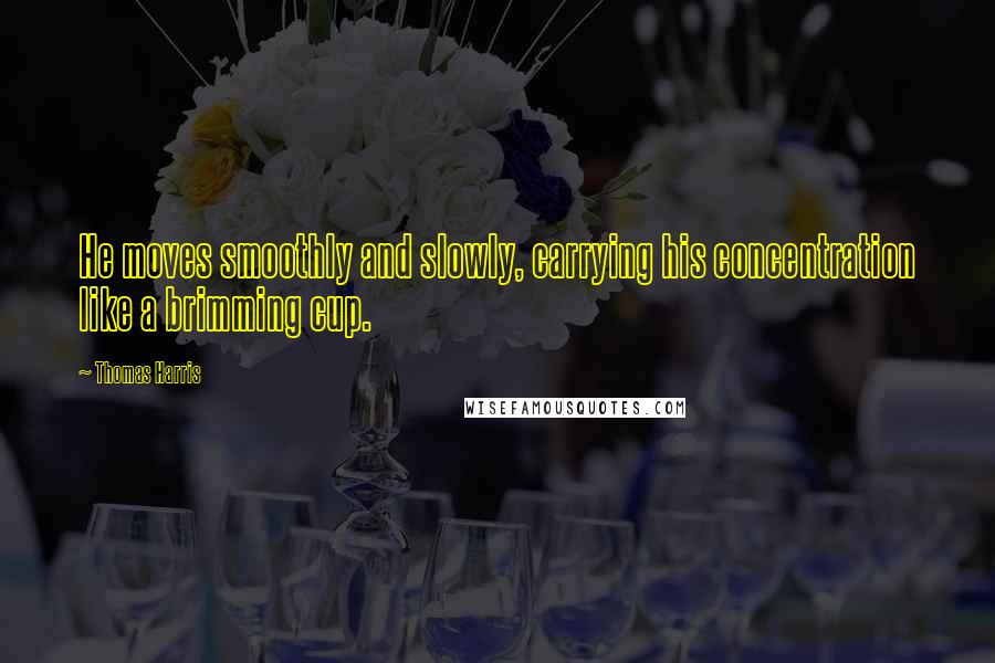 Thomas Harris Quotes: He moves smoothly and slowly, carrying his concentration like a brimming cup.