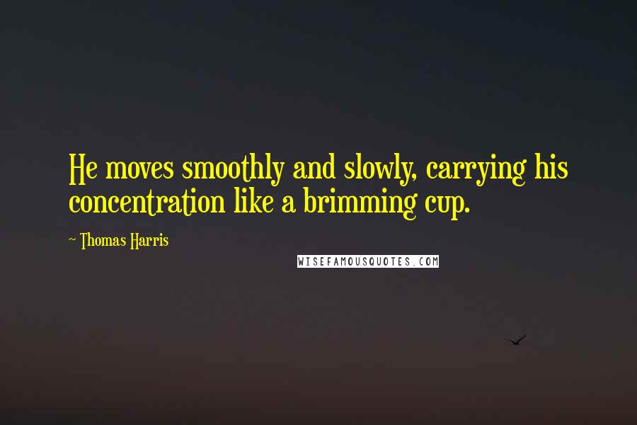 Thomas Harris Quotes: He moves smoothly and slowly, carrying his concentration like a brimming cup.