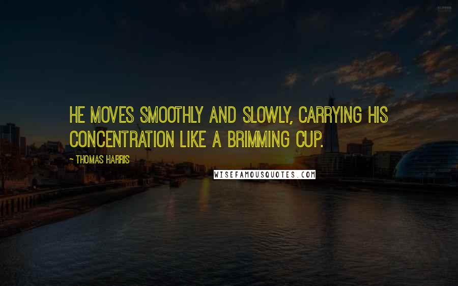 Thomas Harris Quotes: He moves smoothly and slowly, carrying his concentration like a brimming cup.