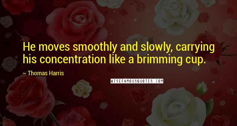 Thomas Harris Quotes: He moves smoothly and slowly, carrying his concentration like a brimming cup.