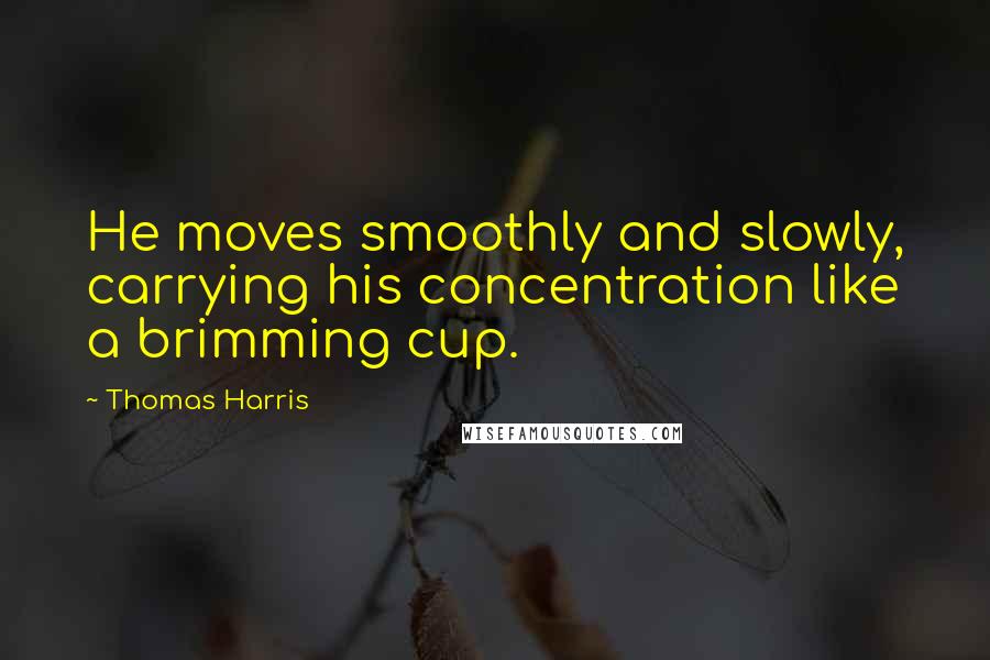 Thomas Harris Quotes: He moves smoothly and slowly, carrying his concentration like a brimming cup.