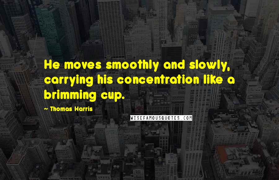 Thomas Harris Quotes: He moves smoothly and slowly, carrying his concentration like a brimming cup.