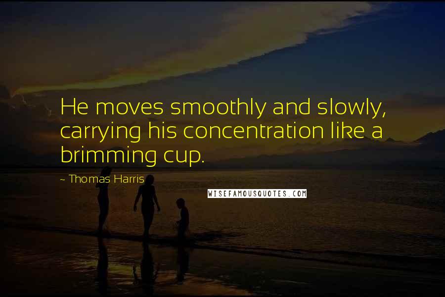 Thomas Harris Quotes: He moves smoothly and slowly, carrying his concentration like a brimming cup.