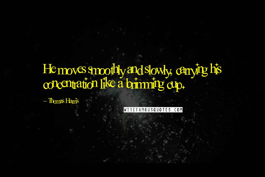 Thomas Harris Quotes: He moves smoothly and slowly, carrying his concentration like a brimming cup.