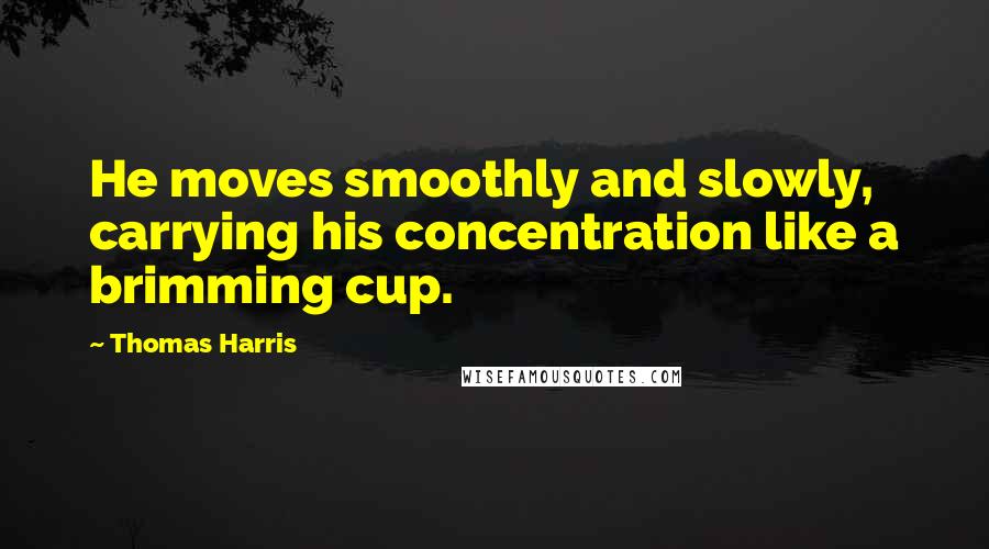 Thomas Harris Quotes: He moves smoothly and slowly, carrying his concentration like a brimming cup.
