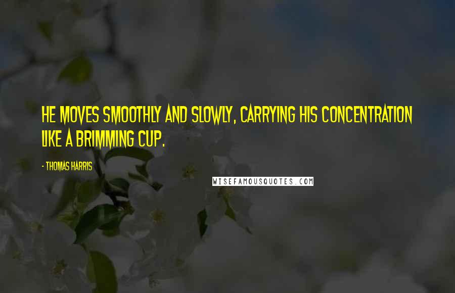 Thomas Harris Quotes: He moves smoothly and slowly, carrying his concentration like a brimming cup.