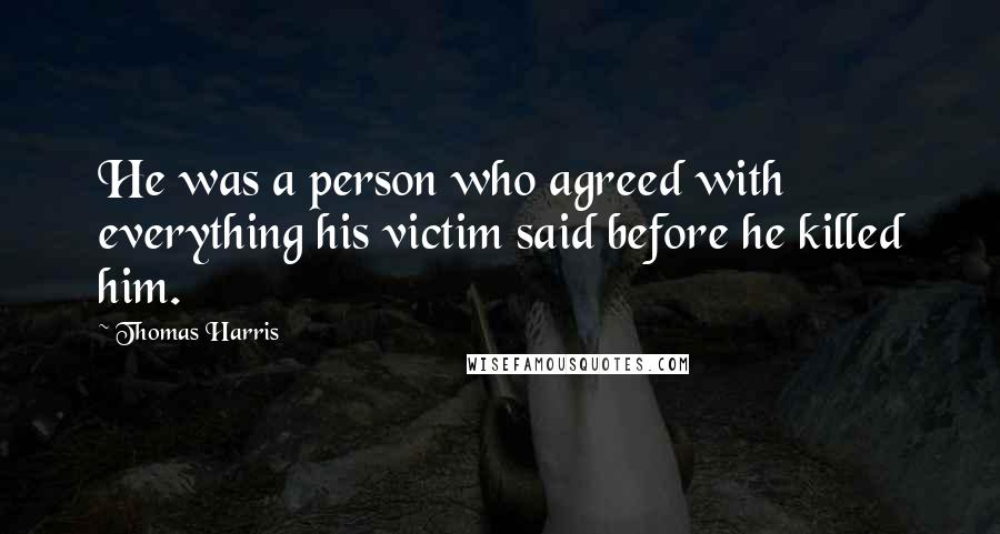 Thomas Harris Quotes: He was a person who agreed with everything his victim said before he killed him.