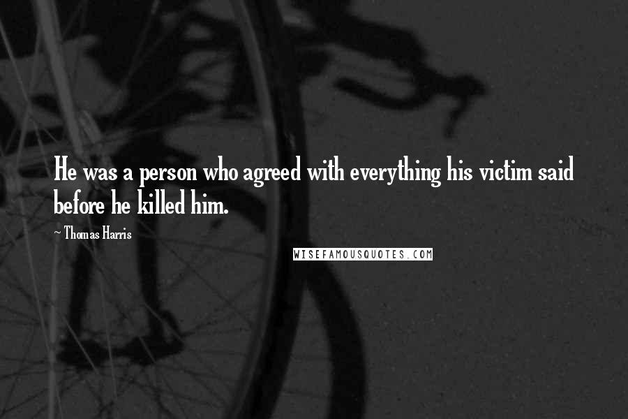 Thomas Harris Quotes: He was a person who agreed with everything his victim said before he killed him.