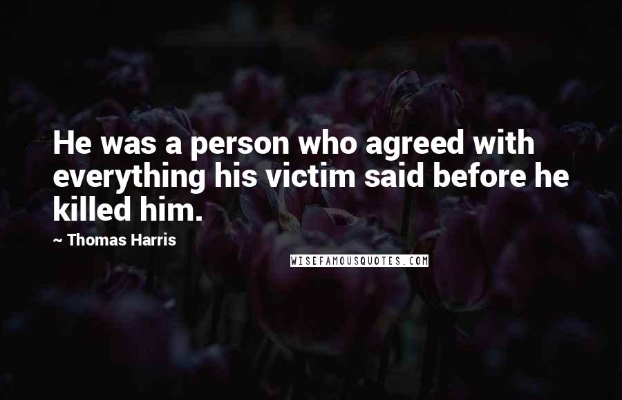 Thomas Harris Quotes: He was a person who agreed with everything his victim said before he killed him.