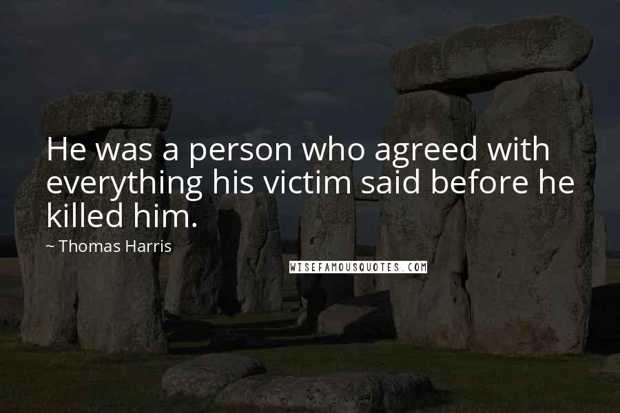 Thomas Harris Quotes: He was a person who agreed with everything his victim said before he killed him.