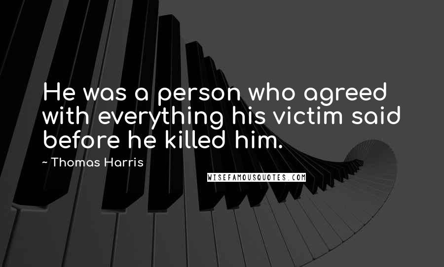 Thomas Harris Quotes: He was a person who agreed with everything his victim said before he killed him.
