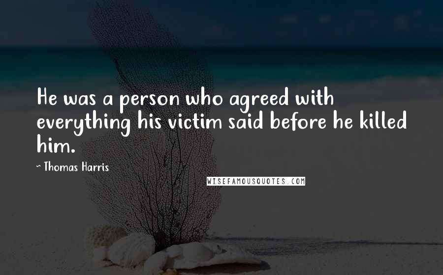 Thomas Harris Quotes: He was a person who agreed with everything his victim said before he killed him.