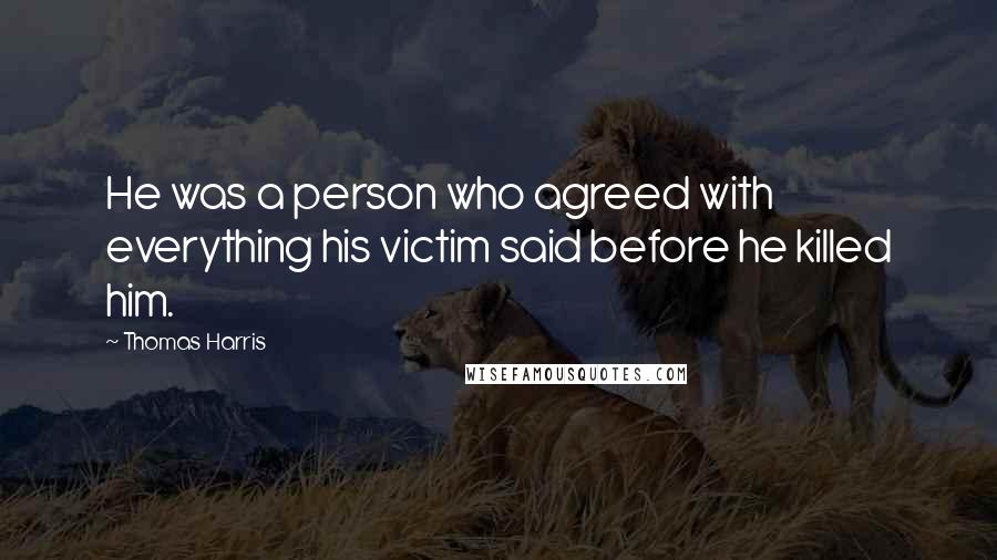 Thomas Harris Quotes: He was a person who agreed with everything his victim said before he killed him.