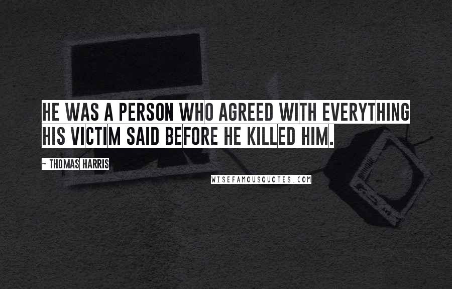 Thomas Harris Quotes: He was a person who agreed with everything his victim said before he killed him.