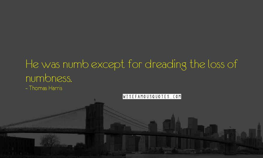 Thomas Harris Quotes: He was numb except for dreading the loss of numbness.