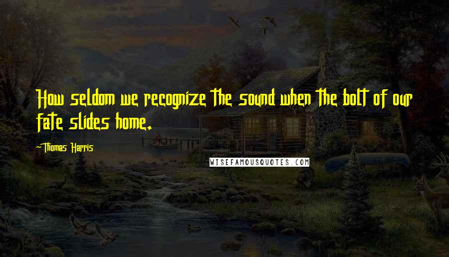 Thomas Harris Quotes: How seldom we recognize the sound when the bolt of our fate slides home.