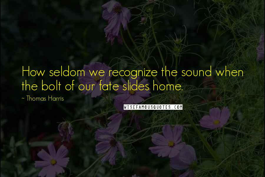 Thomas Harris Quotes: How seldom we recognize the sound when the bolt of our fate slides home.