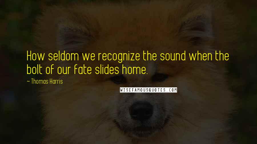 Thomas Harris Quotes: How seldom we recognize the sound when the bolt of our fate slides home.