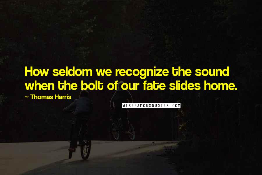 Thomas Harris Quotes: How seldom we recognize the sound when the bolt of our fate slides home.