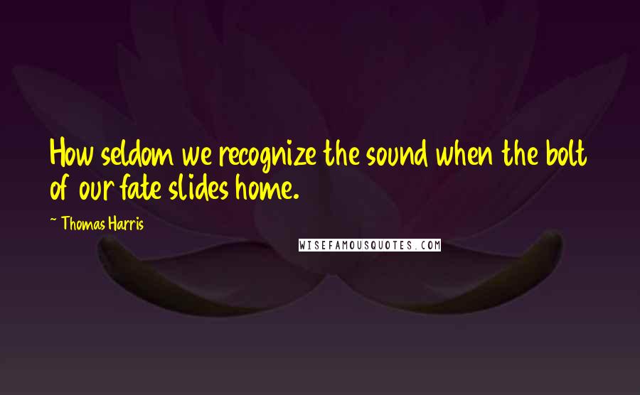Thomas Harris Quotes: How seldom we recognize the sound when the bolt of our fate slides home.