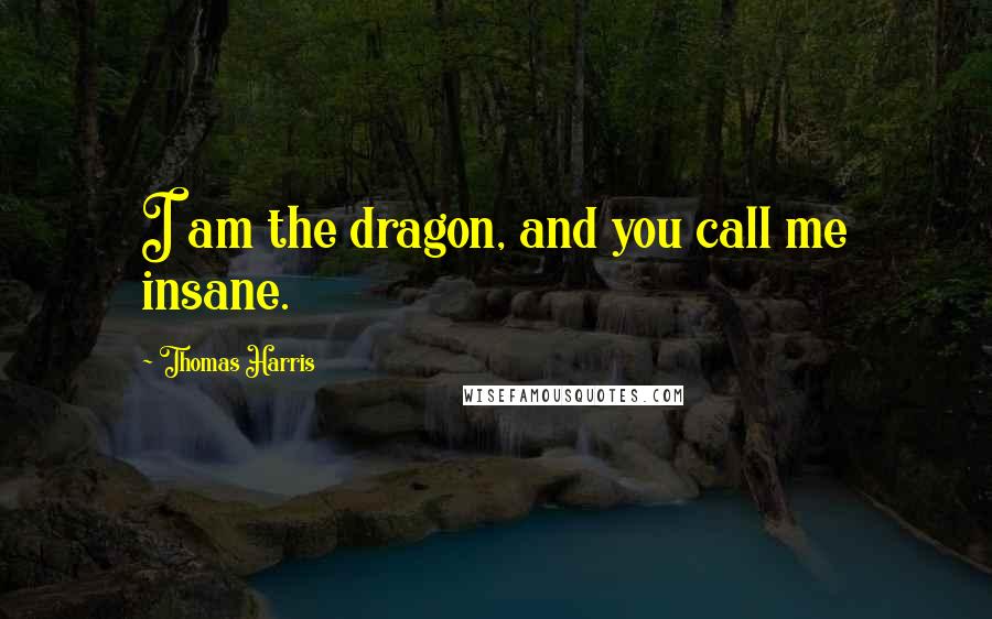 Thomas Harris Quotes: I am the dragon, and you call me insane.