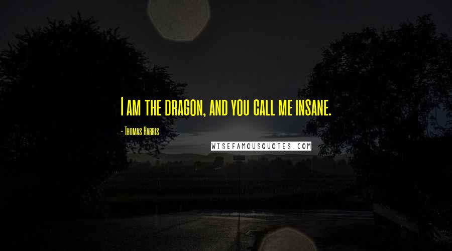 Thomas Harris Quotes: I am the dragon, and you call me insane.