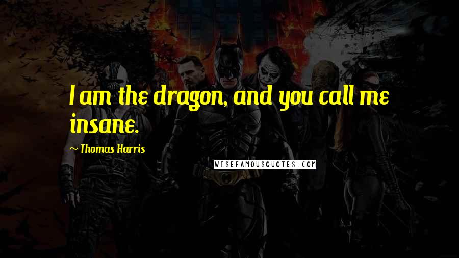 Thomas Harris Quotes: I am the dragon, and you call me insane.