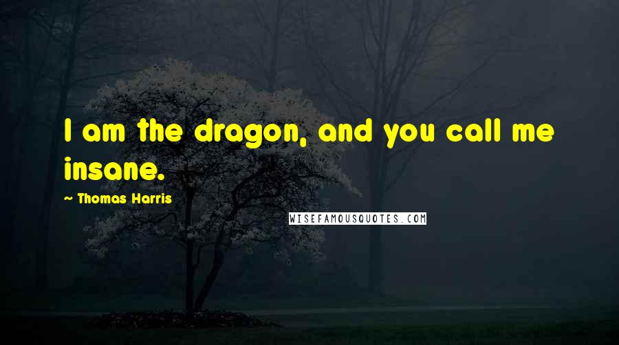 Thomas Harris Quotes: I am the dragon, and you call me insane.