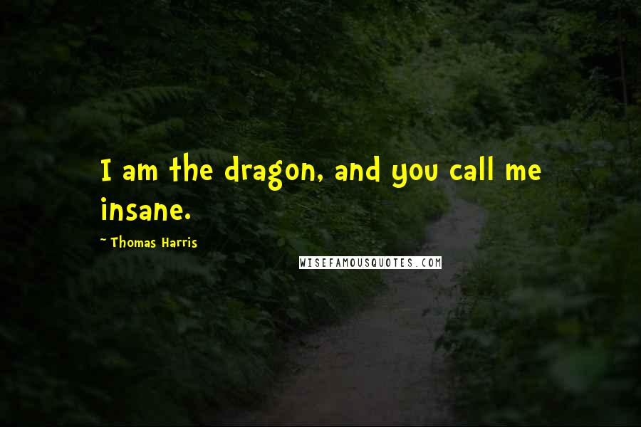 Thomas Harris Quotes: I am the dragon, and you call me insane.