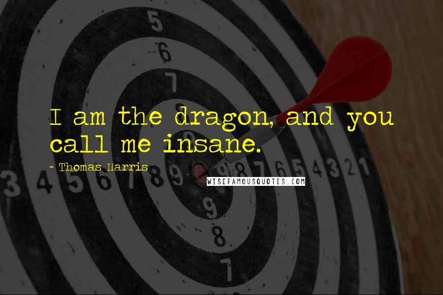 Thomas Harris Quotes: I am the dragon, and you call me insane.