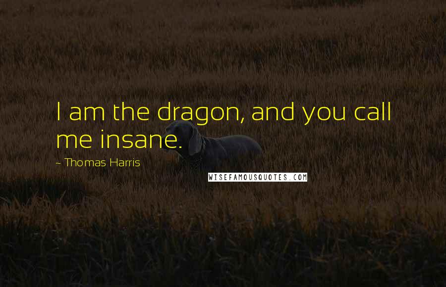 Thomas Harris Quotes: I am the dragon, and you call me insane.