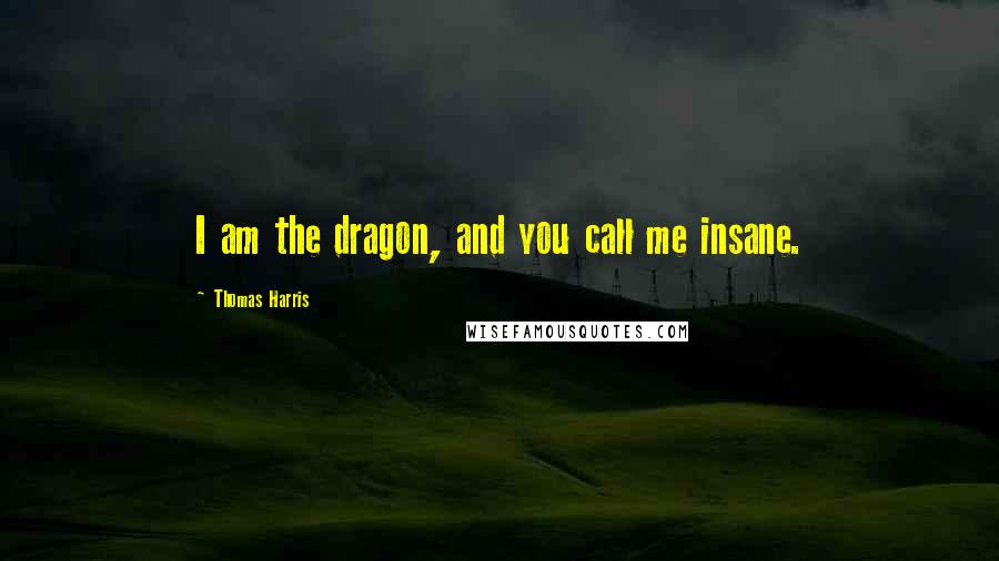 Thomas Harris Quotes: I am the dragon, and you call me insane.