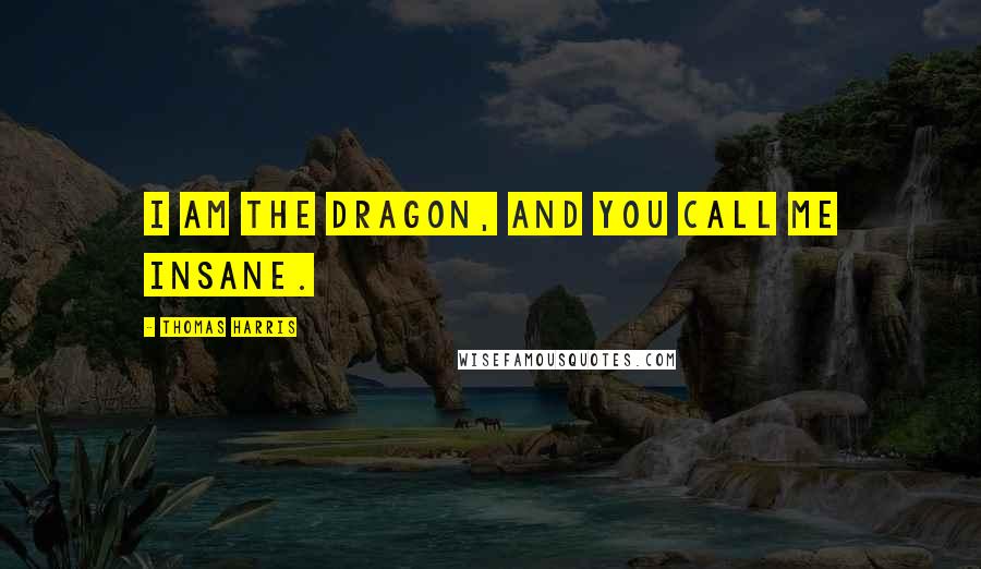 Thomas Harris Quotes: I am the dragon, and you call me insane.