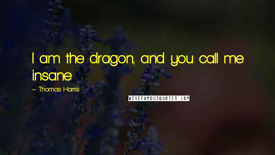 Thomas Harris Quotes: I am the dragon, and you call me insane.