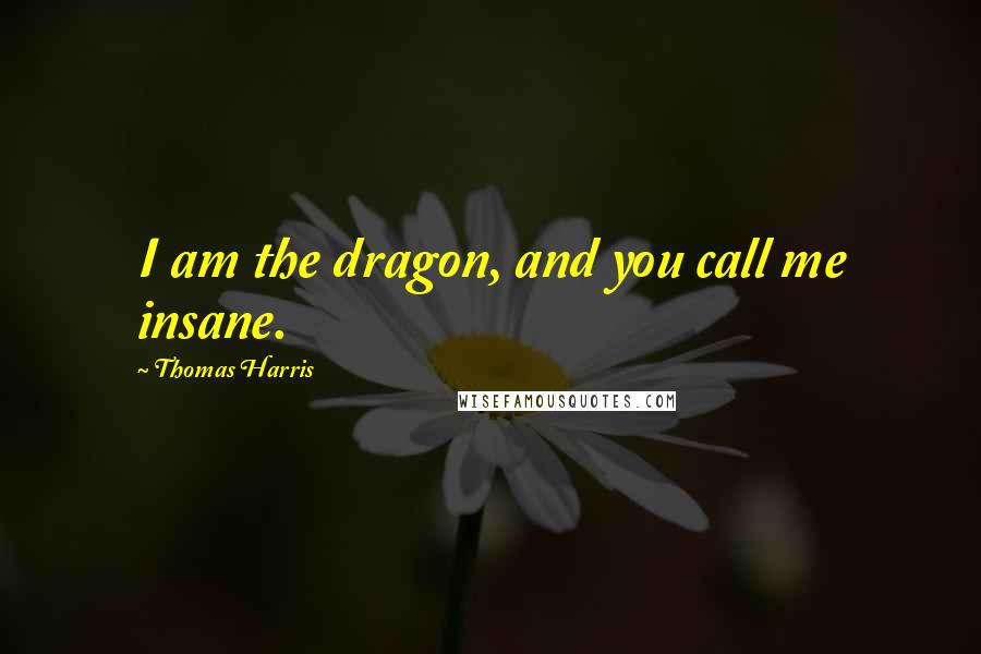 Thomas Harris Quotes: I am the dragon, and you call me insane.