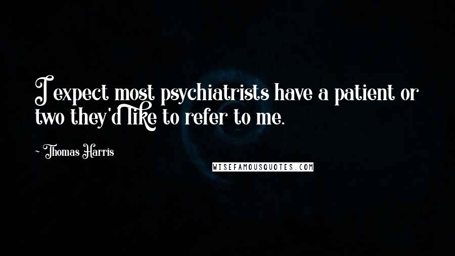 Thomas Harris Quotes: I expect most psychiatrists have a patient or two they'd like to refer to me.