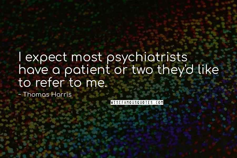 Thomas Harris Quotes: I expect most psychiatrists have a patient or two they'd like to refer to me.