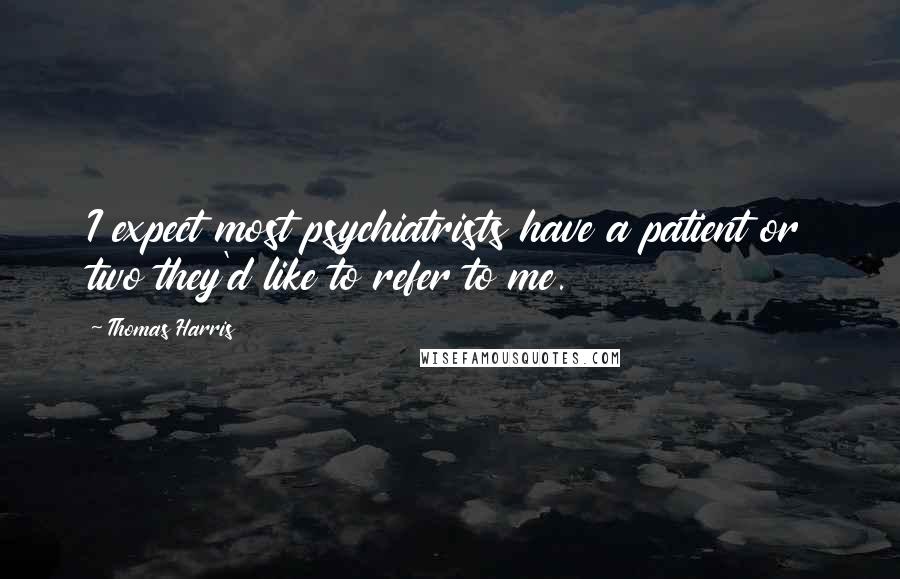 Thomas Harris Quotes: I expect most psychiatrists have a patient or two they'd like to refer to me.